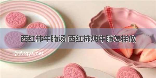 西红柿牛腩汤 西红柿炖牛腩怎样做