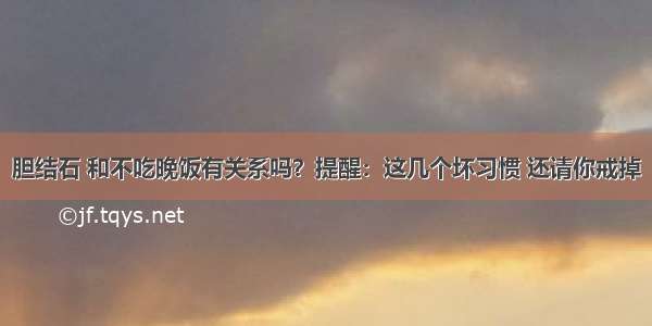 胆结石 和不吃晚饭有关系吗？提醒：这几个坏习惯 还请你戒掉