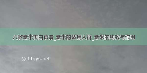 六款薏米美白食谱_薏米的适用人群_薏米的功效与作用