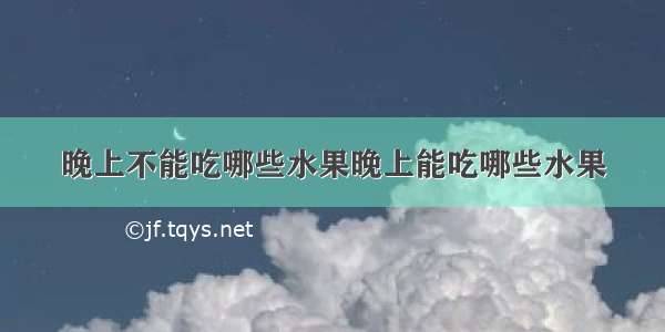 晚上不能吃哪些水果晚上能吃哪些水果