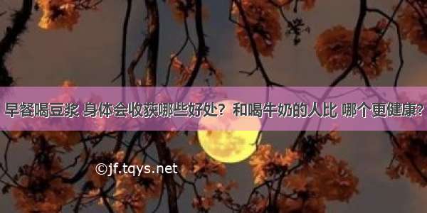 早餐喝豆浆 身体会收获哪些好处？和喝牛奶的人比 哪个更健康？