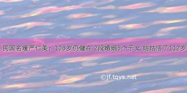 民国名媛严仁美：106岁仍健在 2段婚姻5个子女 姑姑活了112岁