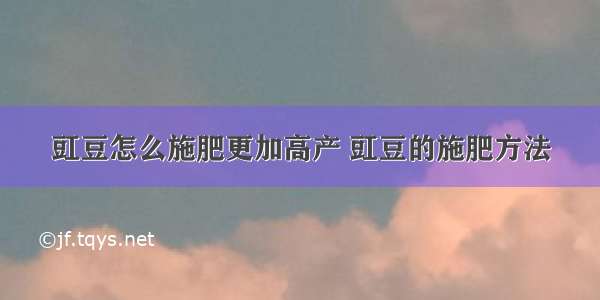 豇豆怎么施肥更加高产 豇豆的施肥方法