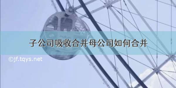 子公司吸收合并母公司如何合并