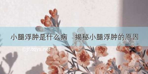 小腿浮肿是什么病	揭秘小腿浮肿的原因