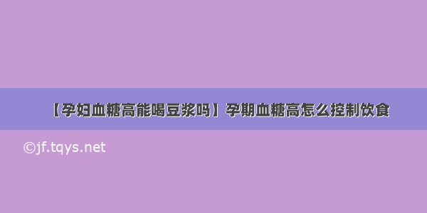 【孕妇血糖高能喝豆浆吗】孕期血糖高怎么控制饮食