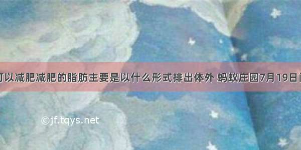 跳街舞可以减肥减肥的脂肪主要是以什么形式排出体外 蚂蚁庄园7月19日问题答案