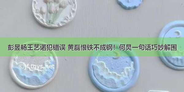 彭昱畅王艺诺犯错误 黄磊恨铁不成钢！何炅一句话巧妙解围