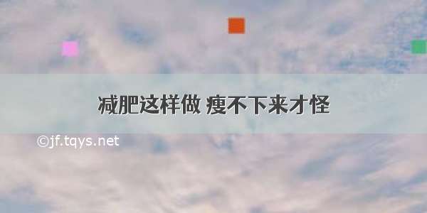 减肥这样做 瘦不下来才怪