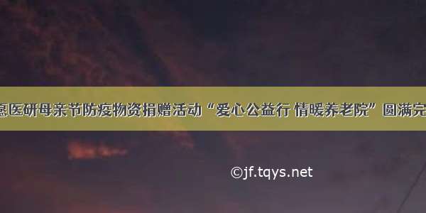 池愿医研母亲节防疫物资捐赠活动“爱心公益行 情暖养老院”圆满完成！