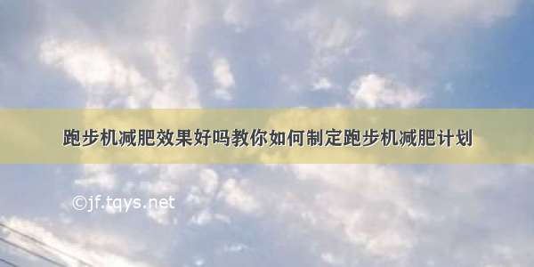 跑步机减肥效果好吗教你如何制定跑步机减肥计划