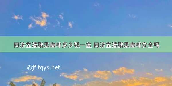 同济堂清脂黑咖啡多少钱一盒 同济堂清脂黑咖啡安全吗