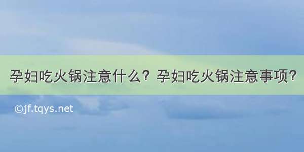 孕妇吃火锅注意什么？孕妇吃火锅注意事项？