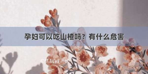 孕妇可以吃山楂吗？有什么危害