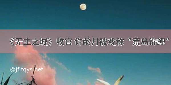 《无主之城》收官 许龄月被戏称“荒岛锦鲤”