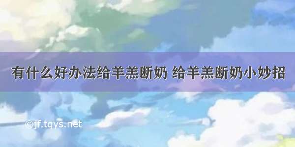 有什么好办法给羊羔断奶 给羊羔断奶小妙招