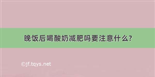 晚饭后喝酸奶减肥吗要注意什么?