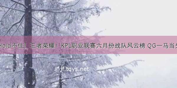 Hold不住！王者荣耀：KPL职业联赛六月份战队风云榜 QG一马当先