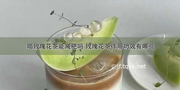 喝玫瑰花茶能减肥吗 玫瑰花茶作用功效有哪些