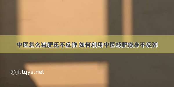 中医怎么减肥还不反弹 如何利用中医减肥瘦身不反弹