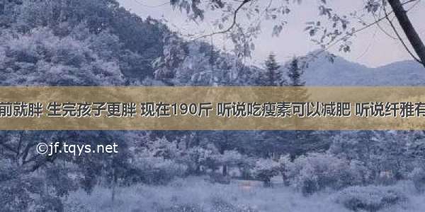 我生孩子前就胖 生完孩子更胖 现在190斤 听说吃瘦素可以减肥 听说纤雅有瘦素的成