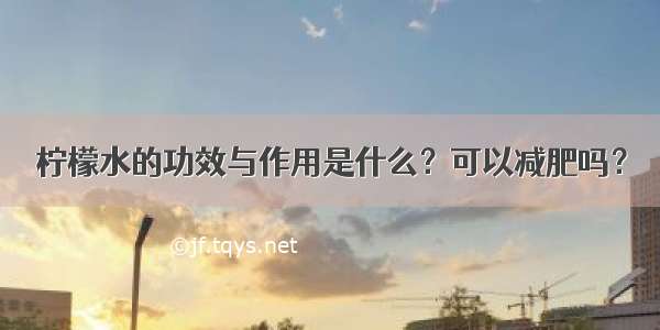 柠檬水的功效与作用是什么？可以减肥吗？