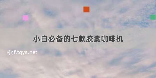 小白必备的七款胶囊咖啡机