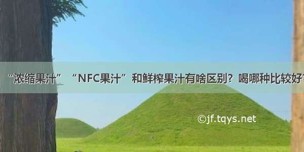 “浓缩果汁”“NFC果汁”和鲜榨果汁有啥区别？喝哪种比较好？