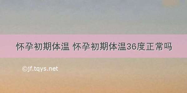 怀孕初期体温 怀孕初期体温36度正常吗