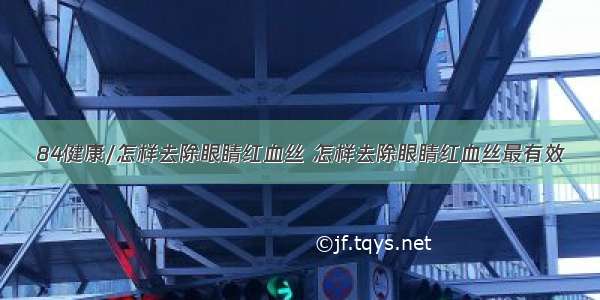 84健康/怎样去除眼睛红血丝 怎样去除眼睛红血丝最有效