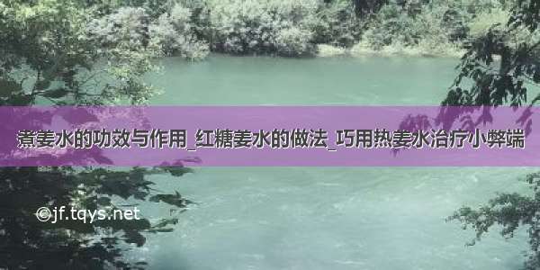 煮姜水的功效与作用_红糖姜水的做法_巧用热姜水治疗小弊端