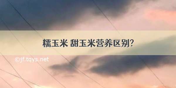 糯玉米 甜玉米营养区别?