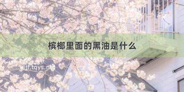 槟榔里面的黑油是什么