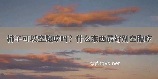 柿子可以空腹吃吗？什么东西最好别空腹吃