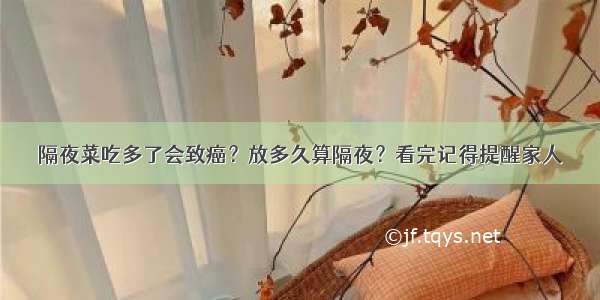 隔夜菜吃多了会致癌？放多久算隔夜？看完记得提醒家人