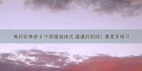 养肝即养命 8 个阴瑜伽体式 疏通肝胆经！春夏多练习