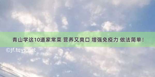 青山学这10道家常菜 营养又爽口 增强免疫力 做法简单！