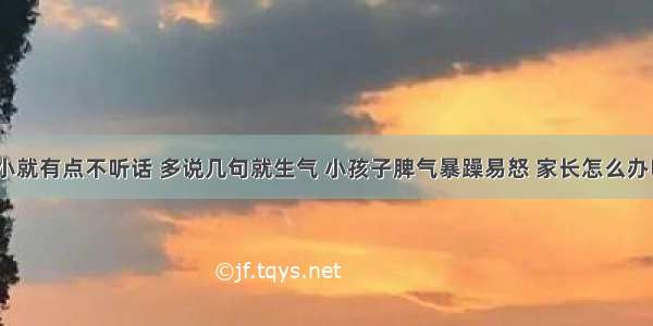 从小就有点不听话 多说几句就生气 小孩子脾气暴躁易怒 家长怎么办呢？