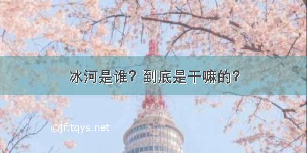 冰河是谁？到底是干嘛的？