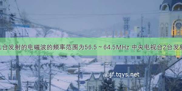 中央电视台1台发射的电磁波的频率范围为56.5～64.5MHz 中央电视台2台发射的电磁波的