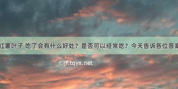 红薯叶子 吃了会有什么好处？是否可以经常吃？今天告诉各位答案