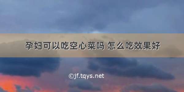 孕妇可以吃空心菜吗 怎么吃效果好