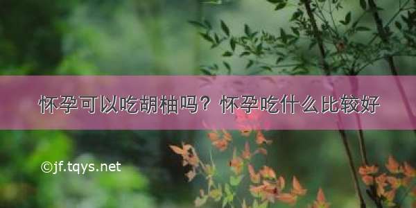 怀孕可以吃胡柚吗？怀孕吃什么比较好