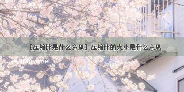 【压缩比是什么意思】压缩比的大小是什么意思