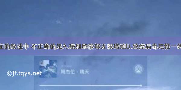 下列关于癌症的叙述中 不正确的是A.癌细胞能够无限增殖B.致癌病毒是惟一诱发细胞癌变