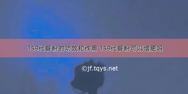 159代餐粉的功效和作用 159代餐粉可以增肥吗