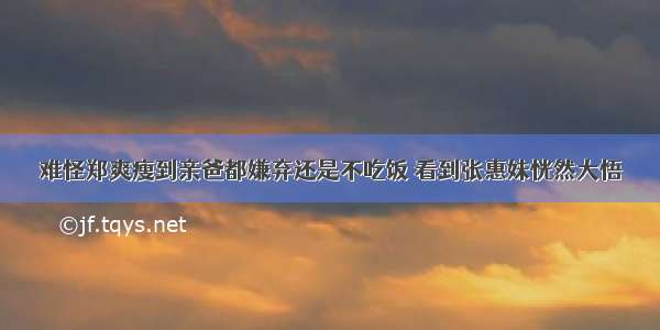 难怪郑爽瘦到亲爸都嫌弃还是不吃饭 看到张惠妹恍然大悟