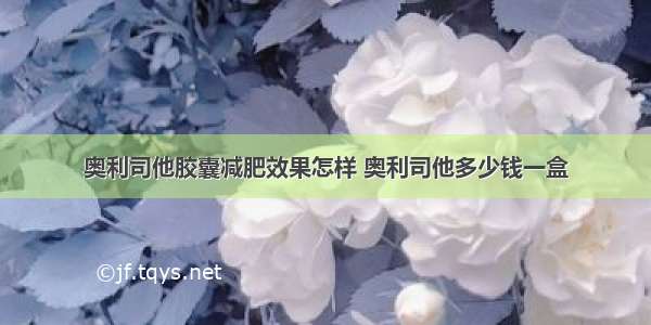 奥利司他胶囊减肥效果怎样 奥利司他多少钱一盒