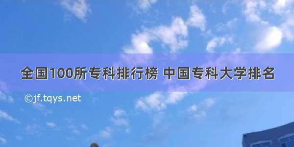 全国100所专科排行榜 中国专科大学排名