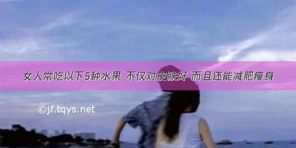 女人常吃以下5种水果 不仅对皮肤好 而且还能减肥瘦身